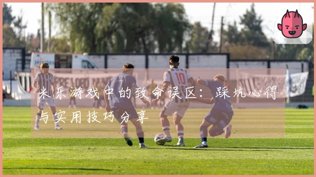 米乐游戏中的致命误区：踩坑心得与实用技巧分享