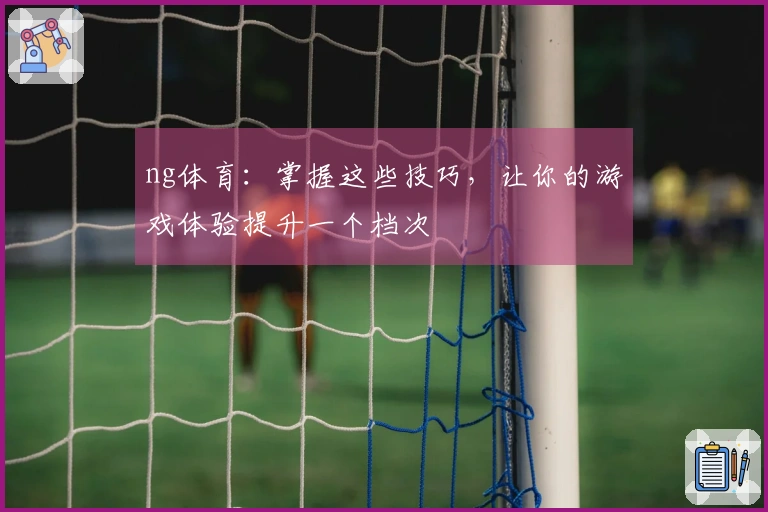 ng体育:掌握这些技巧,让你的游戏体验提升一个档次