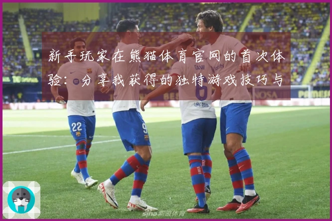 新手玩家在熊猫体育官网的首次体验：分享我获得的独特游戏技巧与心得