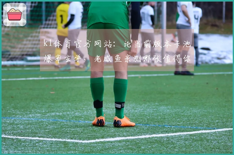 k1体育官方网站：论当前版本卡池爆率玄学，老咸鱼亲测哪张值得你倾家荡产？