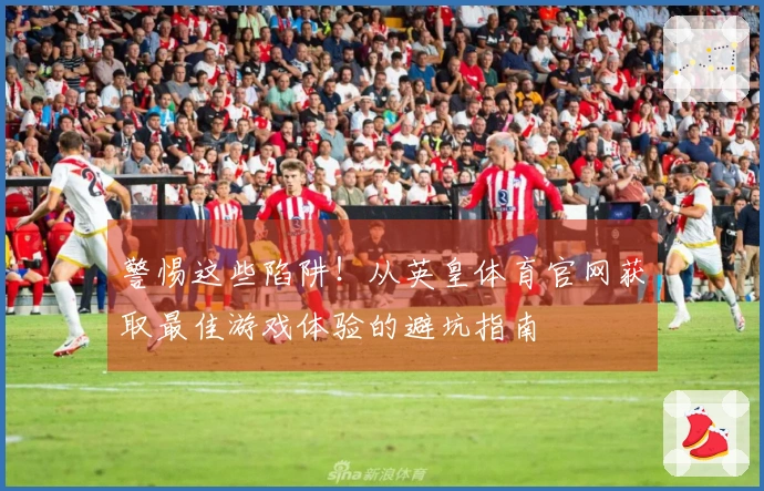 警惕这些陷阱！从英皇体育官网获取最佳游戏体验的避坑指南