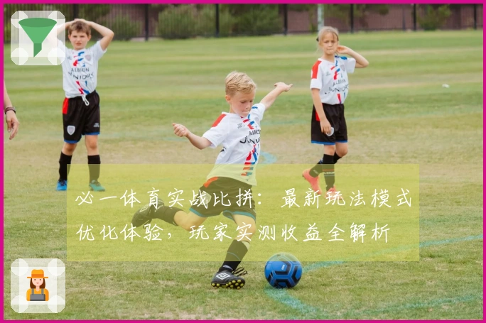 必一体育实战比拼：最新玩法模式优化体验，玩家实测收益全解析
