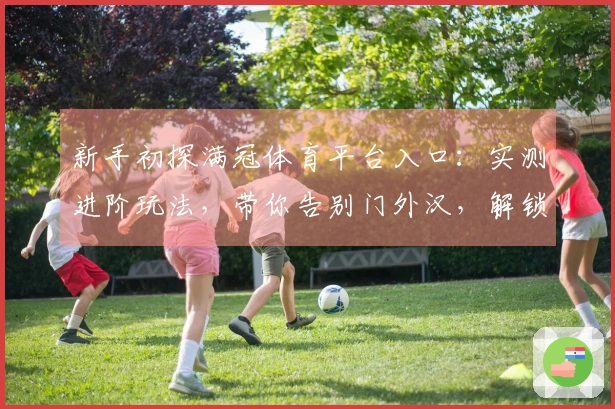 新手初探满冠体育平台入口：实测进阶玩法，带你告别门外汉，解锁隐藏收益