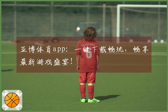 亚博体育app：一键下载畅玩，畅享最新游戏盛宴！