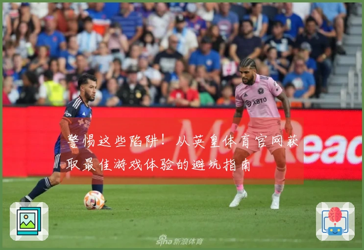 警惕这些陷阱！从英皇体育官网获取最佳游戏体验的避坑指南