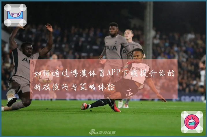 如何通过博澳体育APP下载提升你的游戏技巧与策略体验