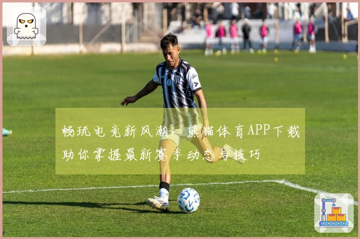 畅玩电竞新风潮，熊猫体育APP下载助你掌握最新赛季动态与技巧