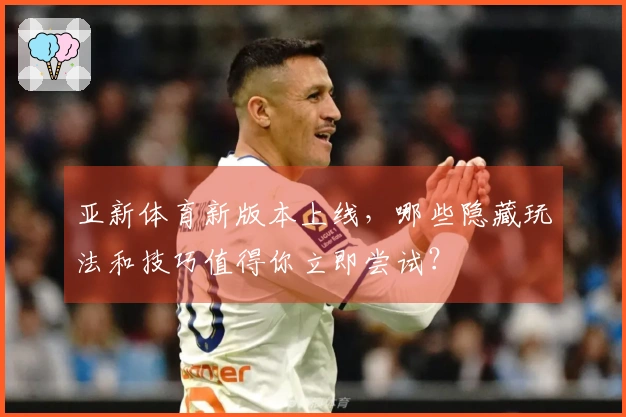 亚新体育新版本上线，哪些隐藏玩法和技巧值得你立即尝试？