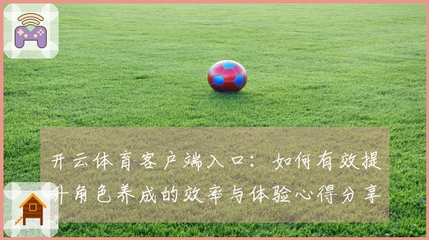 开云体育客户端入口：如何有效提升角色养成的效率与体验心得分享