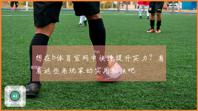 想在b体育官网中快速提升实力？看看这些老玩家的实用秘诀吧