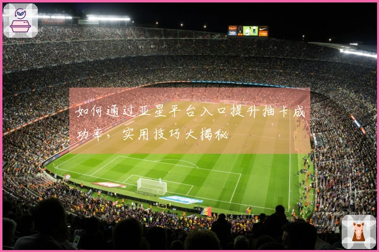 如何通过亚星平台入口提升抽卡成功率，实用技巧大揭秘