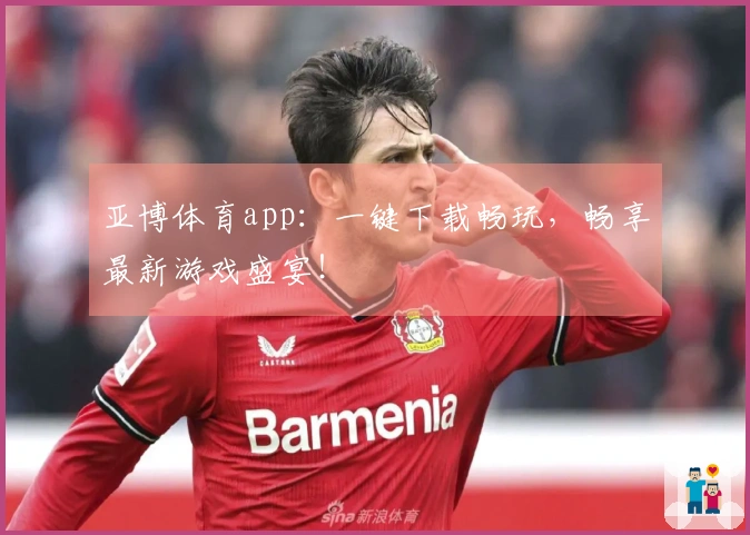 亚博体育app:一键下载畅玩,畅享最新游戏盛宴!