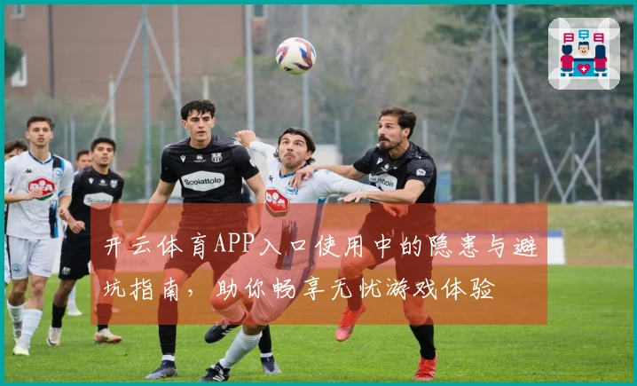 开云体育APP入口使用中的隐患与避坑指南，助你畅享无忧游戏体验