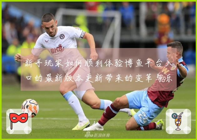 新手玩家如何顺利体验博鱼平台入口的最新版本更新带来的变革与乐趣