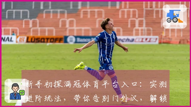 新手初探满冠体育平台入口：实测进阶玩法，带你告别门外汉，解锁隐藏收益