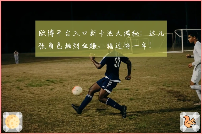 欧博平台入口新卡池大揭秘：这几张角色抽到血赚，错过悔一年！