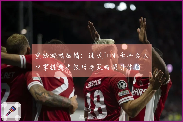 重拾游戏激情：通过im电竞平台入口掌握新手技巧与策略提升体验