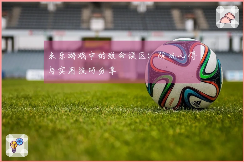 米乐游戏中的致命误区：踩坑心得与实用技巧分享