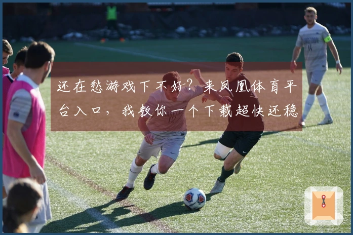 还在愁游戏下不好？来凤凰体育平台入口，我教你一个下载超快还稳定的小技巧！
