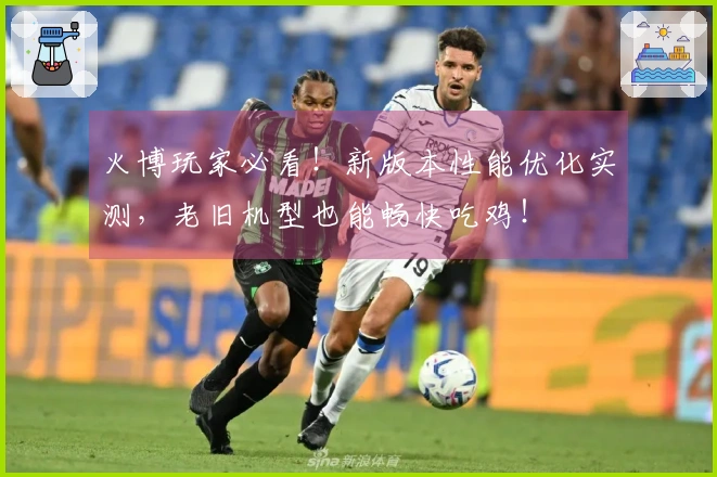 火博玩家必看！新版本性能优化实测，老旧机型也能畅快吃鸡！