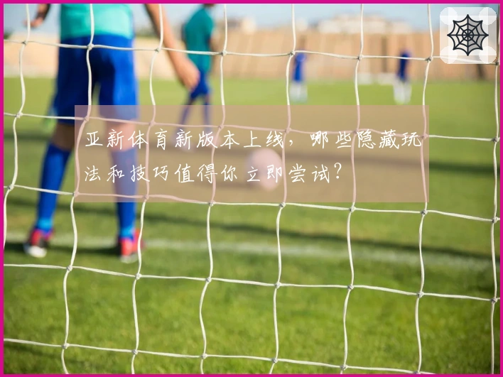 亚新体育新版本上线，哪些隐藏玩法和技巧值得你立即尝试？